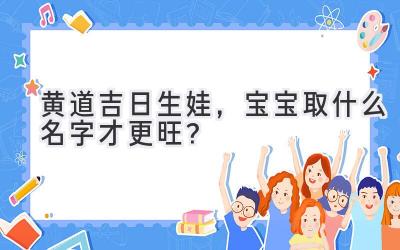 黄道吉日生娃,宝宝取什么名字才更旺?