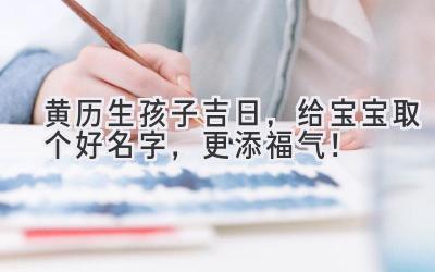 黄历生孩子吉日,给宝宝取个好名字,更添福气!