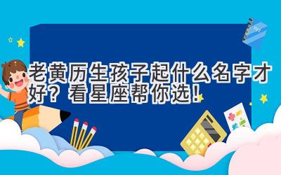 老黄历生孩子起什么名字才好?看星座帮你选!