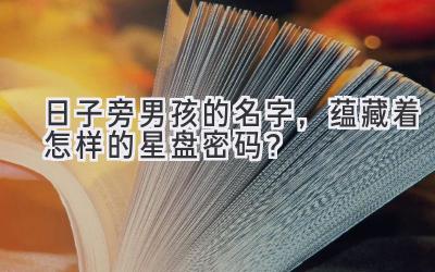  日子旁男孩的名字，蕴藏着怎样的星盘密码？ 