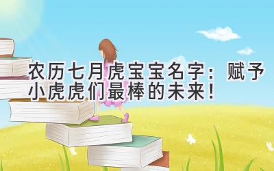 农历七月虎宝宝名字:赋予小虎虎们最棒的未来!