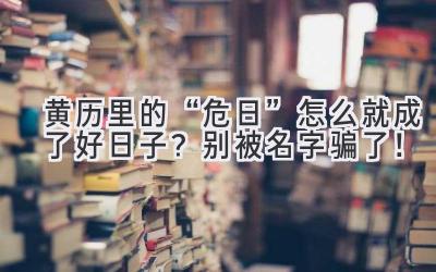   黄历里的“危日”怎么就成了好日子？别被名字骗了！ 