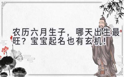 农历六月生子,哪天出生最旺?宝宝起名也有玄机!