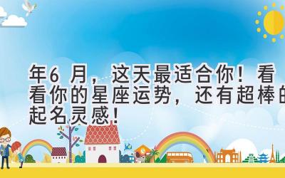 2024年6月,这天最适合你!看看你的星座运势,还有超棒的起名灵感!