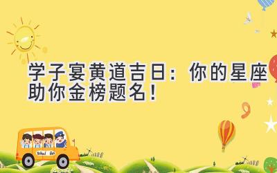 学子宴黄道吉日:你的星座助你金榜题名!