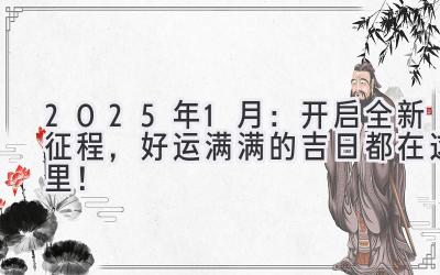 2025年1月:开启全新征程,好运满满的吉日都在这里!