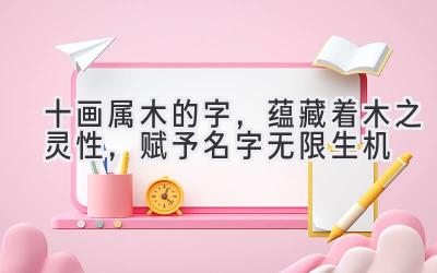  十画属木的字，蕴藏着木之灵性，赋予名字无限生机 
