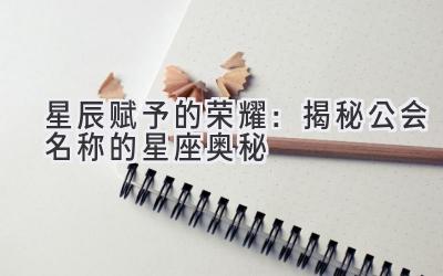 星辰赋予的荣耀:揭秘公会名称的星座奥秘