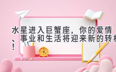 水星进入巨蟹座,你的爱情、事业和生活将迎来新的转机!