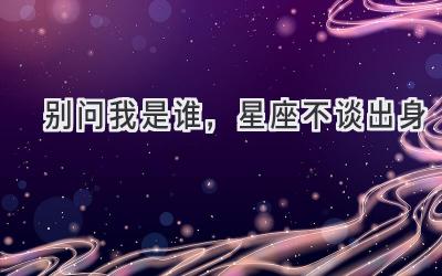 别问我是谁,星座不谈出身