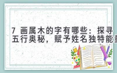 7画属木的字有哪些:探寻五行奥秘,赋予姓名独特能量