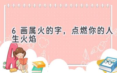 6画属火的字,点燃你的人生火焰