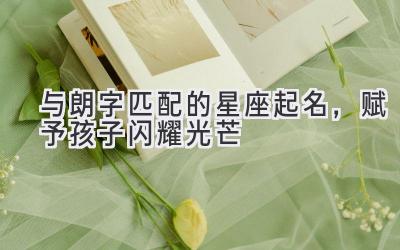 与朗字匹配的星座起名,赋予孩子闪耀光芒