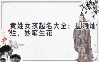 黄姓女孩起名大全:星河灿烂,妙笔生花