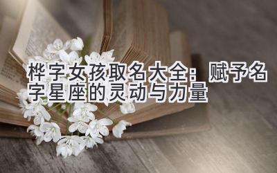 桦字女孩取名大全:赋予名字星座的灵动与力量