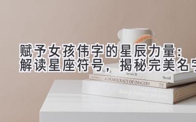 赋予女孩伟字的星辰力量:解读星座符号,揭秘完美名字