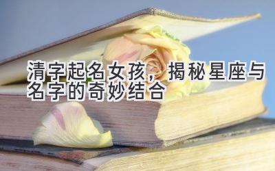 清字起名女孩,揭秘星座与名字的奇妙结合