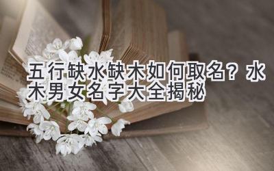 五行缺水缺木如何取名?水木男女名字大全揭秘