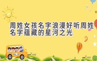 周姓女孩名字浪漫好听 周姓名字蕴藏的星河之光