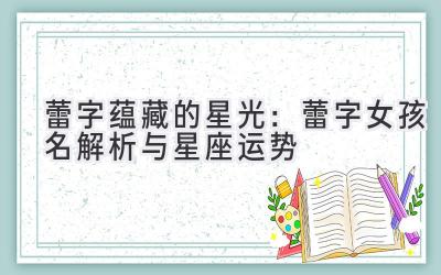 蕾字蕴藏的星光:蕾字女孩名解析与星座运势
