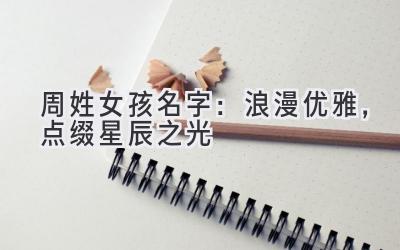 周姓女孩名字:浪漫优雅,点缀星辰之光
