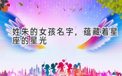 姓朱的女孩名字,蕴藏着星座的星光