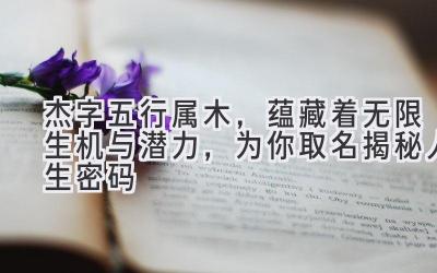 杰字五行属木,蕴藏着无限生机与潜力,为你取名揭秘人生密码