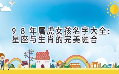 98年属虎女孩名字大全:星座与生肖的完美融合