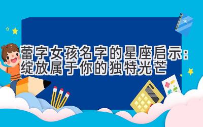   蕾字女孩名字的星座启示：绽放属于你的独特光芒 