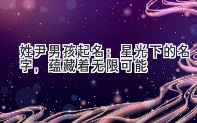 姓尹男孩起名:星光下的名字,蕴藏着无限可能