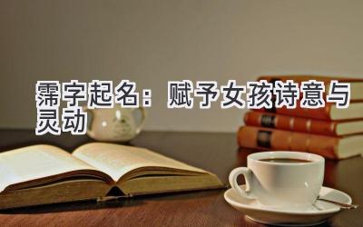 霈字起名:赋予女孩诗意与灵动