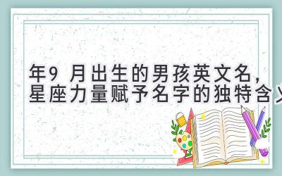  2019年9月出生的男孩英文名，星座力量赋予名字的独特含义 