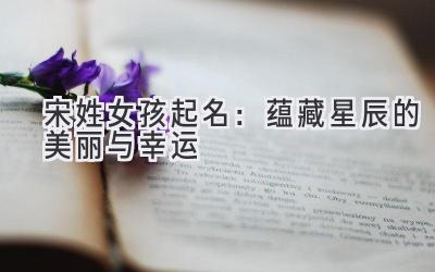 宋姓女孩起名:蕴藏星辰的美丽与幸运