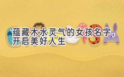 蕴藏木水灵气的女孩名字,开启美好人生