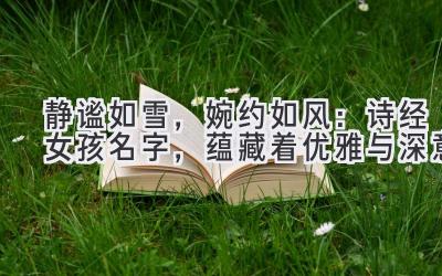 静谧如雪,婉约如风:诗经女孩名字,蕴藏着优雅与深意
