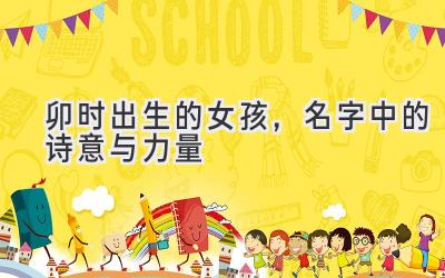  卯时出生的女孩，名字中的诗意与力量 