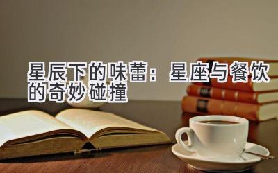 星辰下的味蕾:星座与餐饮的奇妙碰撞