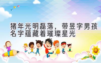 猪年光明磊落,带昱字男孩名字蕴藏着璀璨星光