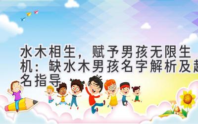 水木相生,赋予男孩无限生机:缺水木男孩名字解析及起名指导