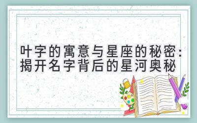 叶字的寓意与星座的秘密:揭开名字背后的星河奥秘