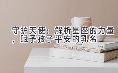 守护天使:解析星座的力量,赋予孩子平安的乳名