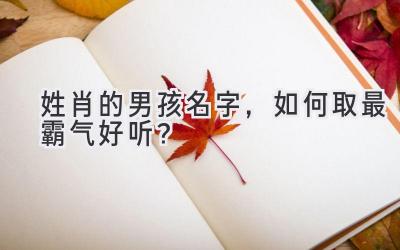   姓肖的男孩名字，如何取最霸气好听？ 