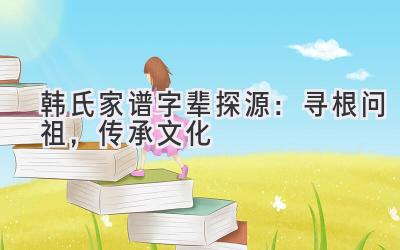 韩氏家谱字辈探源:寻根问祖,传承文化
