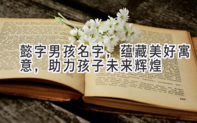 懿字男孩名字,蕴藏美好寓意,助力孩子未来辉煌