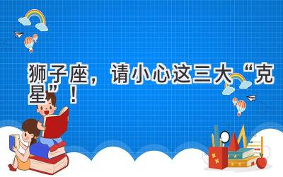 狮子座,请小心这三大“克星”!