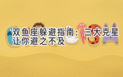 双鱼座躲避指南:三大克星让你避之不及