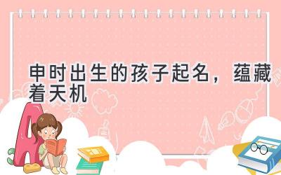 申时出生的孩子起名,蕴藏着天机
