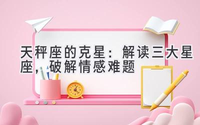 天秤座的克星:解读三大星座,破解情感难题
