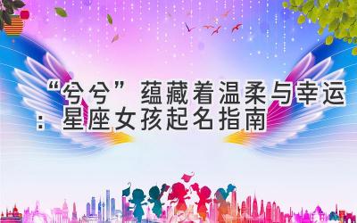 “兮兮”蕴藏着温柔与幸运:星座女孩起名指南