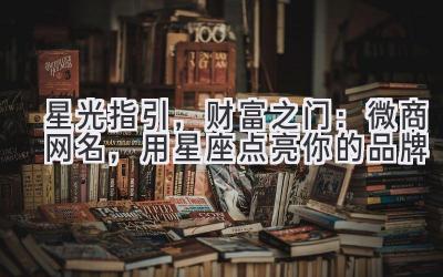 星光指引,财富之门:微商网名,用星座点亮你的品牌